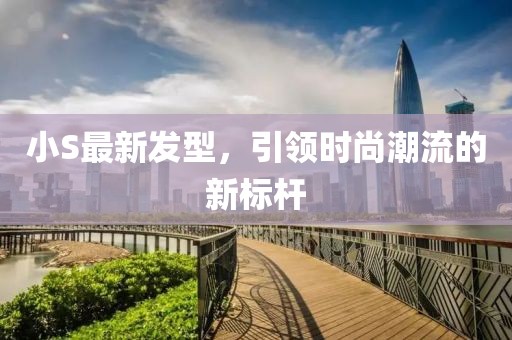 小S最新发型，引领时尚潮流的新标杆