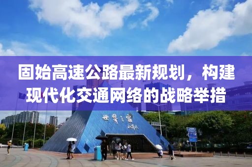 固始高速公路最新规划，构建现代化交通网络的战略举措