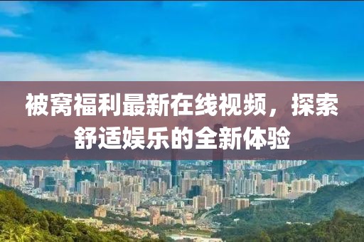 被窝福利最新在线视频，探索舒适娱乐的全新体验