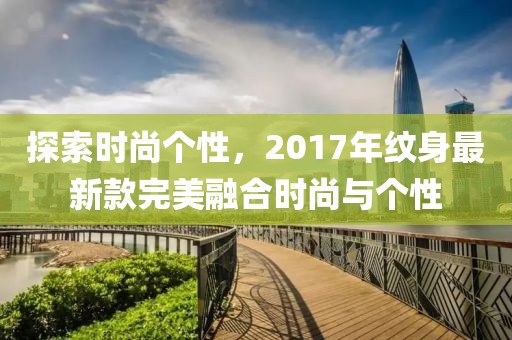 探索时尚个性，2017年纹身最新款完美融合时尚与个性