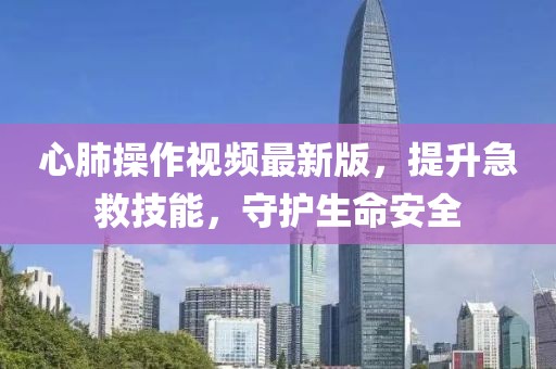 心肺操作视频最新版，提升急救技能，守护生命安全