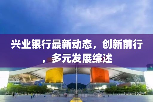 兴业银行最新动态，创新前行，多元发展综述