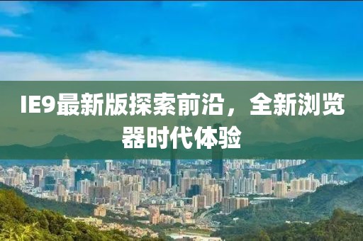 IE9最新版探索前沿，全新浏览器时代体验