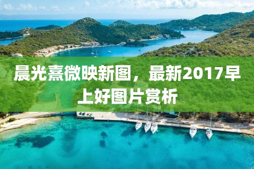 晨光熹微映新图，最新2017早上好图片赏析