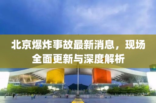 北京爆炸事故最新消息，现场全面更新与深度解析