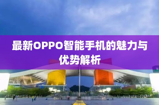 最新OPPO智能手机的魅力与优势解析