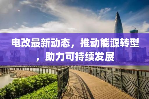 电改最新动态，推动能源转型，助力可持续发展