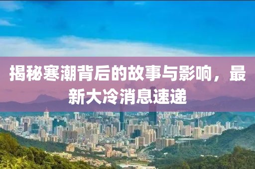 揭秘寒潮背后的故事与影响，最新大冷消息速递