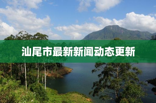 汕尾市最新新闻动态更新