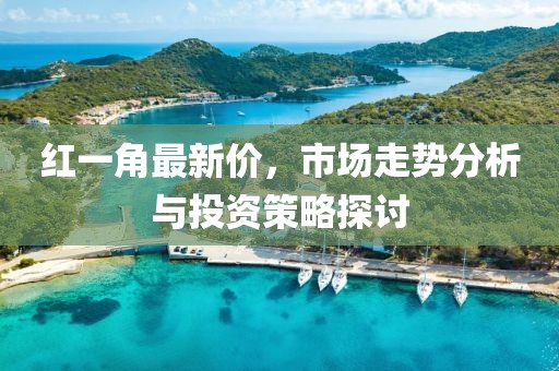 红一角最新价，市场走势分析与投资策略探讨