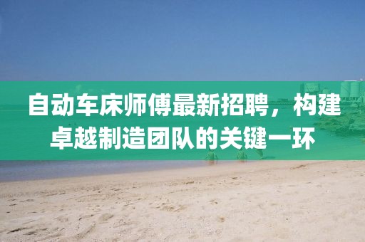 自动车床师傅最新招聘，构建卓越制造团队的关键一环