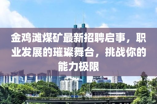 金鸡滩煤矿最新招聘启事，职业发展的璀璨舞台，挑战你的能力极限