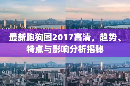 最新跑狗图2017高清，趋势、特点与影响分析揭秘