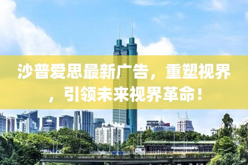 沙普爱思最新广告，重塑视界，引领未来视界革命！