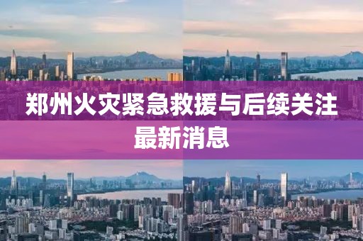 郑州火灾紧急救援与后续关注最新消息