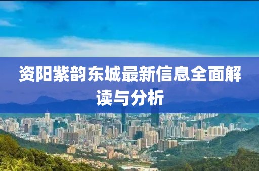 资阳紫韵东城最新信息全面解读与分析