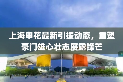 上海申花最新引援动态，重塑豪门雄心壮志展露锋芒