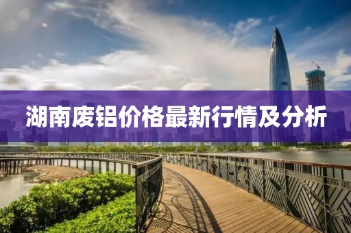 湖南废铝价格最新行情及分析