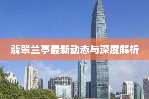 翡翠兰亭最新动态与深度解析