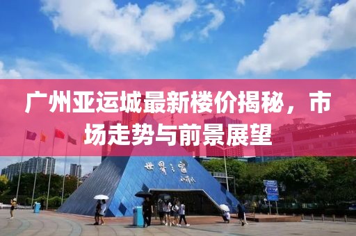 广州亚运城最新楼价揭秘，市场走势与前景展望