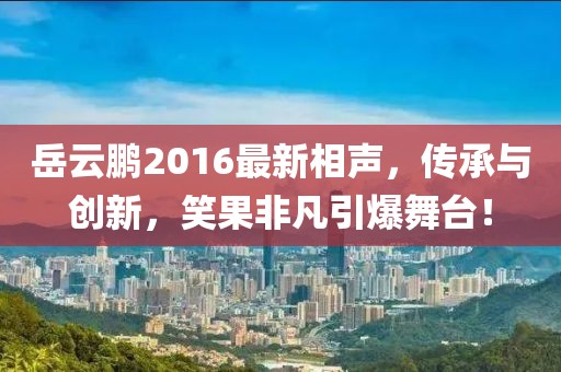 岳云鹏2016最新相声，传承与创新，笑果非凡引爆舞台！