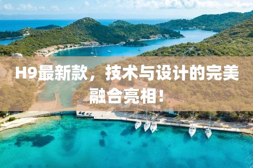 H9最新款，技术与设计的完美融合亮相！
