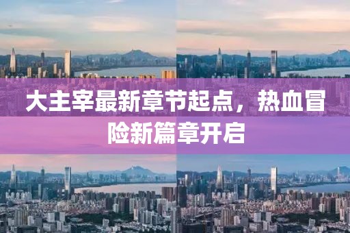 大主宰最新章节起点，热血冒险新篇章开启