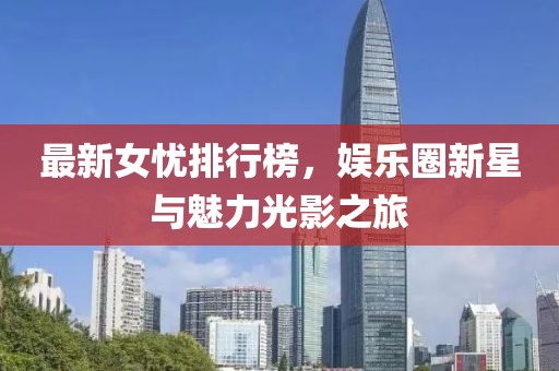 最新女忧排行榜，娱乐圈新星与魅力光影之旅