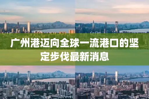 广州港迈向全球一流港口的坚定步伐最新消息