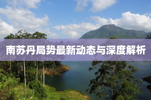 南苏丹局势最新动态与深度解析