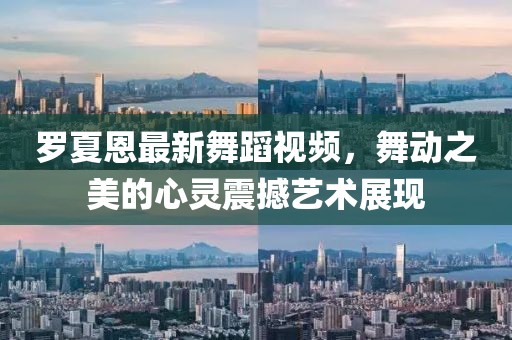 罗夏恩最新舞蹈视频，舞动之美的心灵震撼艺术展现
