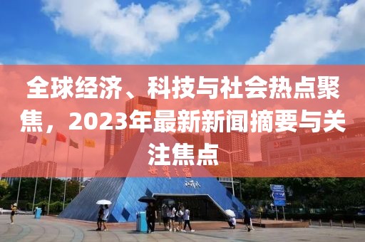 全球经济、科技与社会热点聚焦，2023年最新新闻摘要与关注焦点