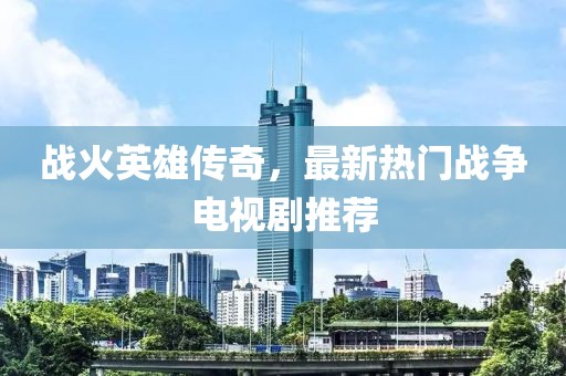 战火英雄传奇，最新热门战争电视剧推荐