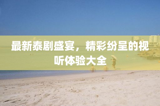 最新泰剧盛宴，精彩纷呈的视听体验大全