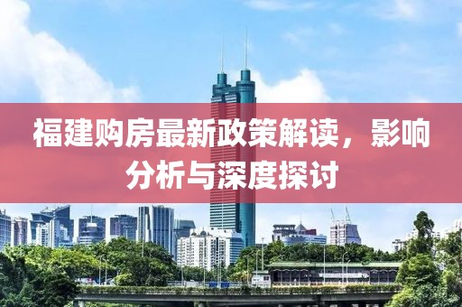 福建购房最新政策解读，影响分析与深度探讨