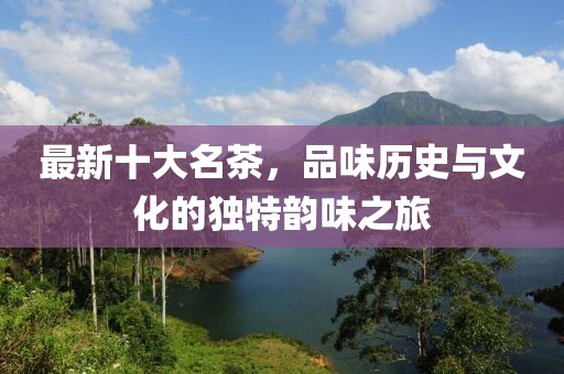 最新十大名茶，品味历史与文化的独特韵味之旅