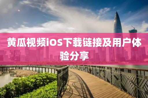 黄瓜视频iOS下载链接及用户体验分享