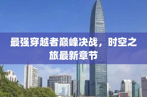 最强穿越者巅峰决战，时空之旅最新章节