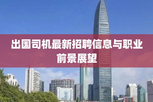 出国司机最新招聘信息与职业前景展望