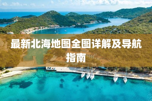 最新北海地图全图详解及导航指南