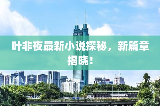 叶非夜最新小说探秘，新篇章揭晓！