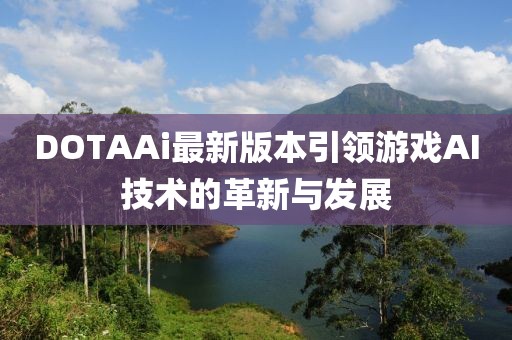 DOTAAi最新版本引领游戏AI技术的革新与发展
