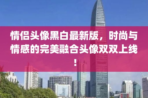 情侣头像黑白最新版，时尚与情感的完美融合头像双双上线！