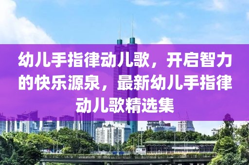 幼儿手指律动儿歌，开启智力的快乐源泉，最新幼儿手指律动儿歌精选集