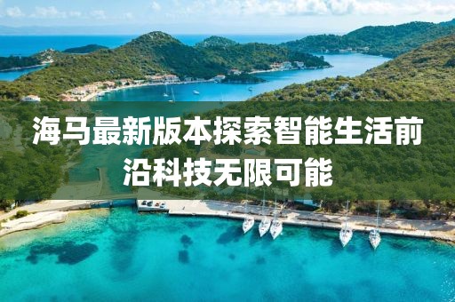 海马最新版本探索智能生活前沿科技无限可能