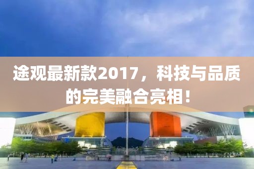 途观最新款2017，科技与品质的完美融合亮相！