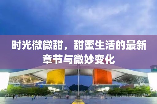 时光微微甜，甜蜜生活的最新章节与微妙变化