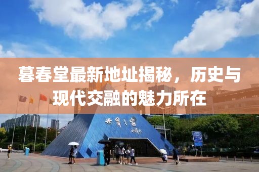 暮春堂最新地址揭秘，历史与现代交融的魅力所在