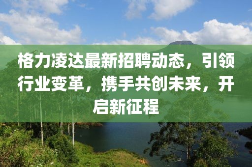 格力凌达最新招聘动态，引领行业变革，携手共创未来，开启新征程