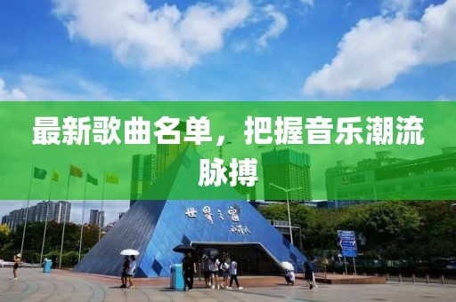 最新歌曲名单，把握音乐潮流脉搏